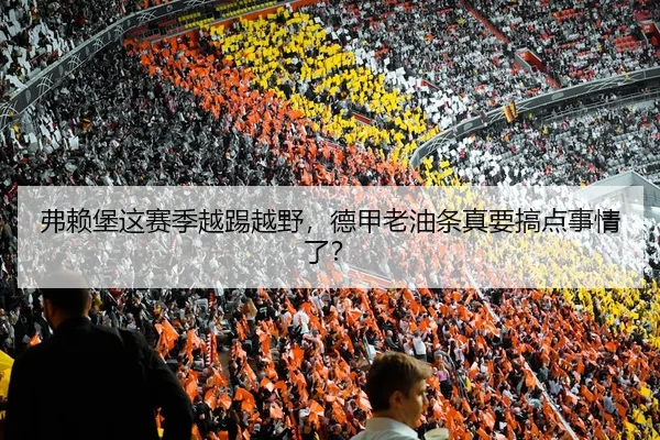 弗赖堡这赛季越踢越野，德甲老油条真要搞点事情了？
