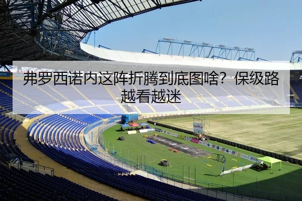 弗罗西诺内这阵折腾到底图啥？保级路越看越迷