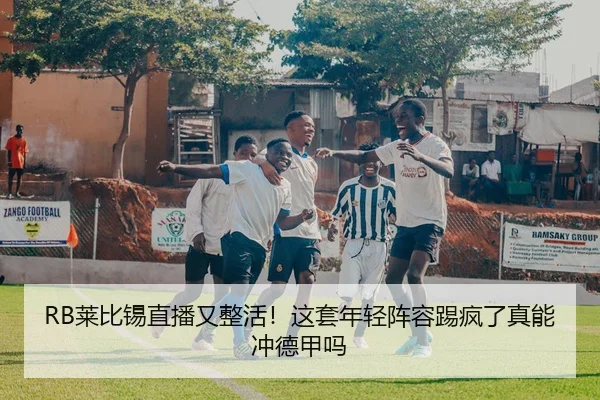 RB莱比锡直播又整活！这套年轻阵容踢疯了真能冲德甲吗