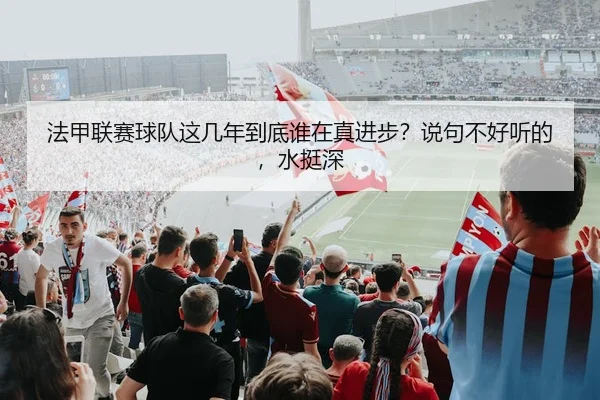 法甲联赛球队这几年到底谁在真进步？说句不好听的，水挺深