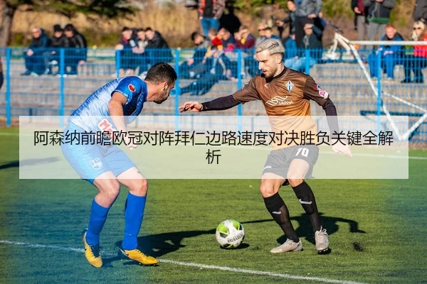 阿森纳前瞻欧冠对阵拜仁边路速度对决胜负关键全解析