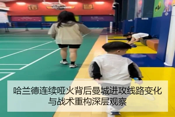 哈兰德连续哑火背后曼城进攻线路变化与战术重构深层观察
