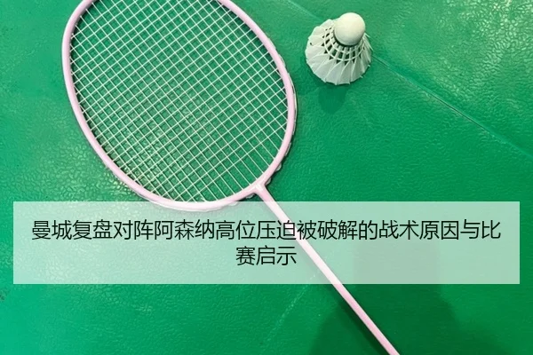 曼城复盘对阵阿森纳高位压迫被破解的战术原因与比赛启示