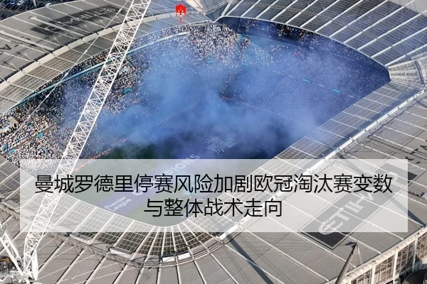 曼城罗德里停赛风险加剧欧冠淘汰赛变数与整体战术走向