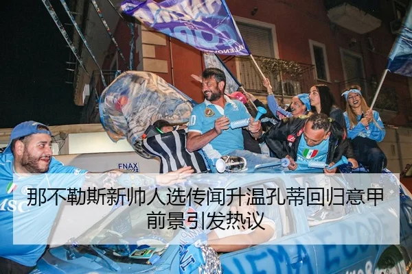 那不勒斯新帅人选传闻升温孔蒂回归意甲前景引发热议