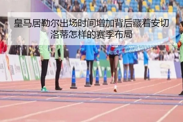 皇马居勒尔出场时间增加背后藏着安切洛蒂怎样的赛季布局