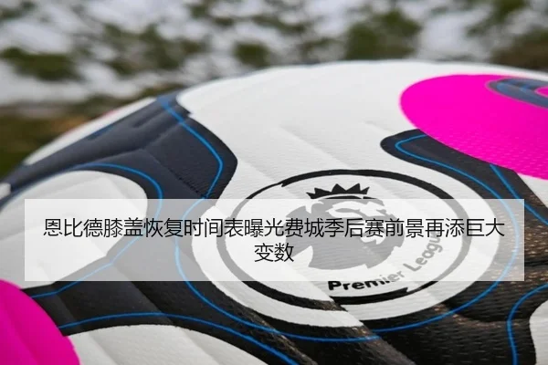 恩比德膝盖恢复时间表曝光费城季后赛前景再添巨大变数
