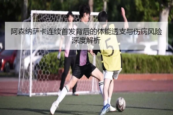 阿森纳萨卡连续首发背后的体能透支与伤病风险深度解析