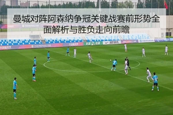 曼城对阵阿森纳争冠关键战赛前形势全面解析与胜负走向前瞻
