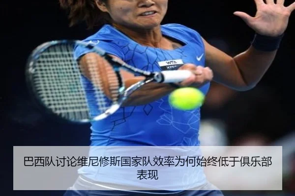 巴西队讨论维尼修斯国家队效率为何始终低于俱乐部表现