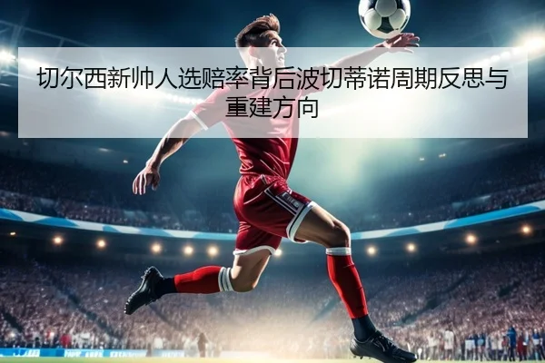 切尔西新帅人选赔率背后波切蒂诺周期反思与重建方向