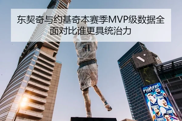 东契奇与约基奇本赛季MVP级数据全面对比谁更具统治力