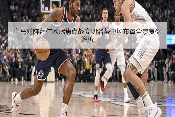 皇马对阵拜仁欧冠焦点战安切洛蒂中场布置全景复盘解析