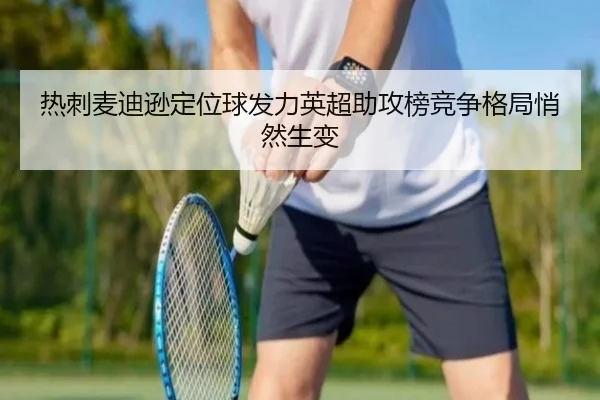 热刺麦迪逊定位球发力英超助攻榜竞争格局悄然生变