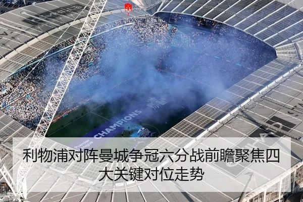 利物浦对阵曼城争冠六分战前瞻聚焦四大关键对位走势