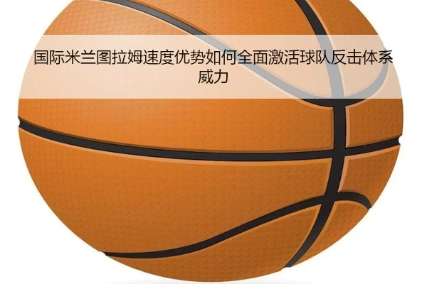 国际米兰图拉姆速度优势如何全面激活球队反击体系威力