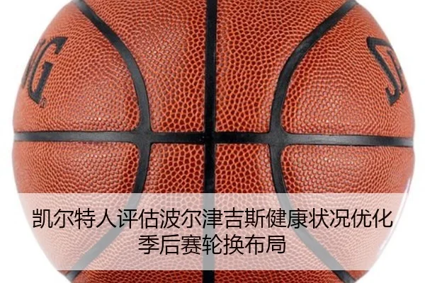 凯尔特人评估波尔津吉斯健康状况优化季后赛轮换布局