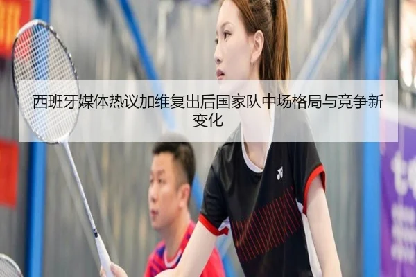 西班牙媒体热议加维复出后国家队中场格局与竞争新变化