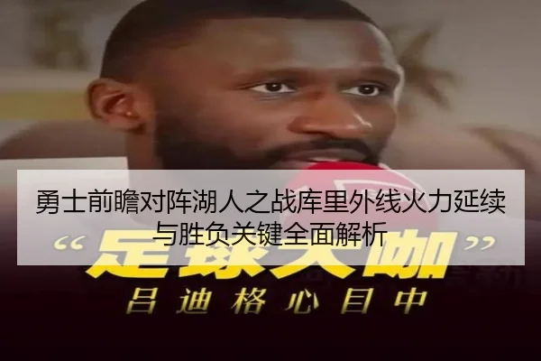 勇士前瞻对阵湖人之战库里外线火力延续与胜负关键全面解析