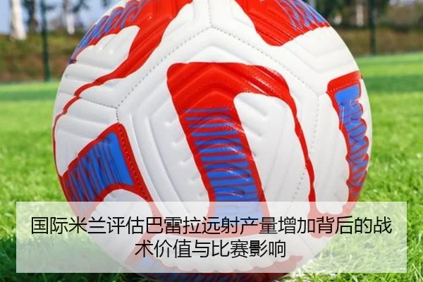 国际米兰评估巴雷拉远射产量增加背后的战术价值与比赛影响