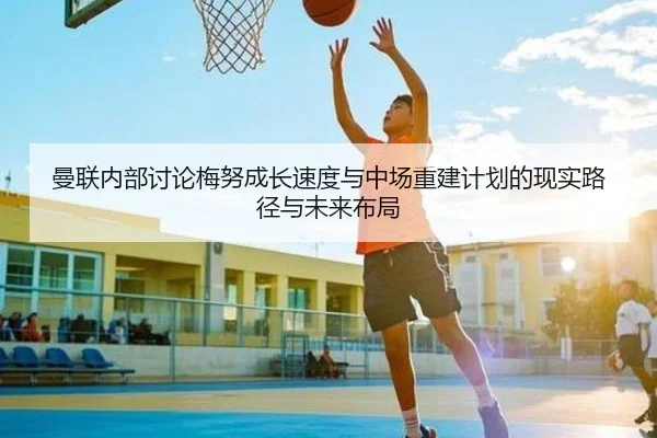 曼联内部讨论梅努成长速度与中场重建计划的现实路径与未来布局