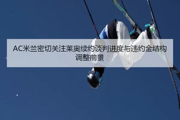 AC米兰密切关注莱奥续约谈判进度与违约金结构调整前景