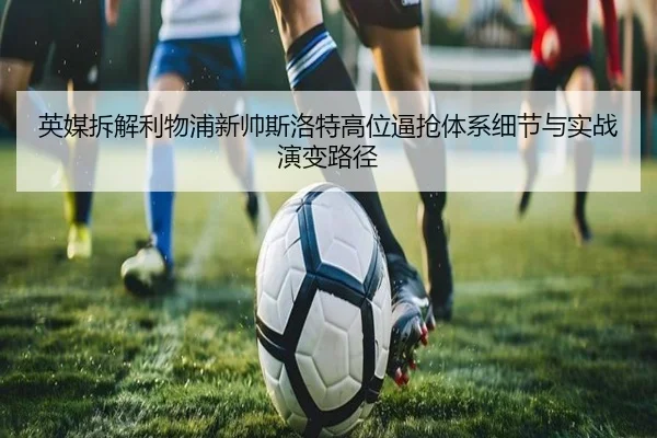 英媒拆解利物浦新帅斯洛特高位逼抢体系细节与实战演变路径