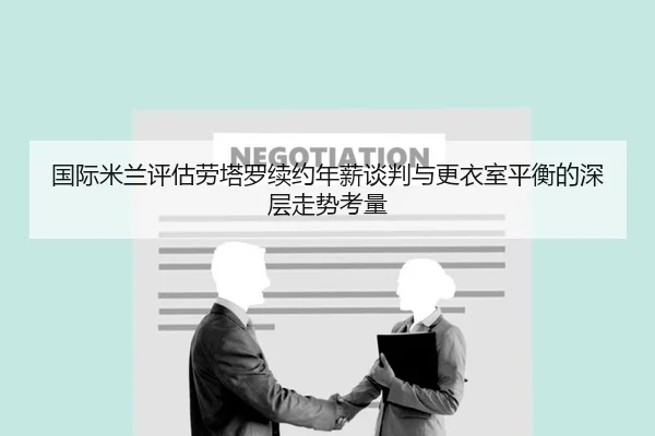 国际米兰评估劳塔罗续约年薪谈判与更衣室平衡的深层走势考量