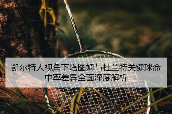 凯尔特人视角下塔图姆与杜兰特关键球命中率差异全面深度解析