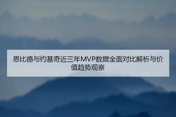 恩比德与约基奇近三年MVP数据全面对比解析与价值趋势观察
