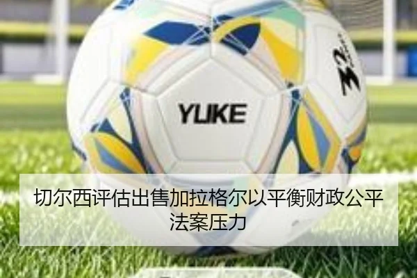 切尔西评估出售加拉格尔以平衡财政公平法案压力
