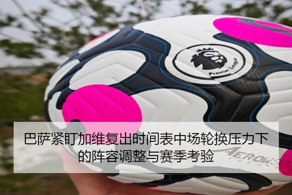 巴萨紧盯加维复出时间表中场轮换压力下的阵容调整与赛季考验