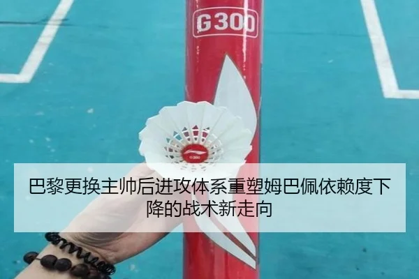 巴黎更换主帅后进攻体系重塑姆巴佩依赖度下降的战术新走向