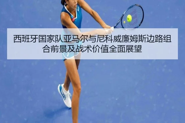 西班牙国家队亚马尔与尼科威廉姆斯边路组合前景及战术价值全面展望