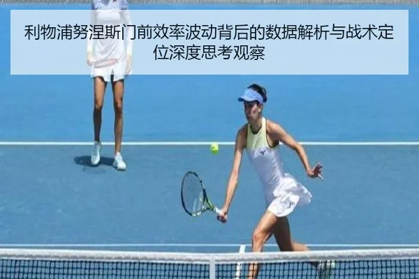 利物浦努涅斯门前效率波动背后的数据解析与战术定位深度思考观察