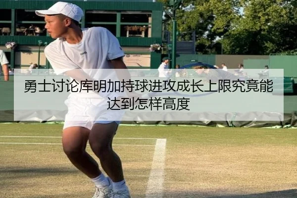 勇士讨论库明加持球进攻成长上限究竟能达到怎样高度