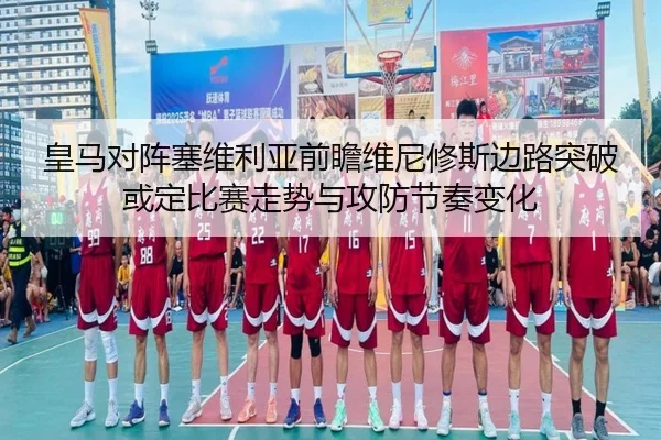 皇马对阵塞维利亚前瞻维尼修斯边路突破或定比赛走势与攻防节奏变化