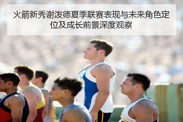 火箭新秀谢泼德夏季联赛表现与未来角色定位及成长前景深度观察
