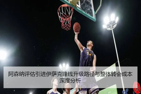 阿森纳评估引进伊萨克锋线升级路径与整体转会成本深度分析
