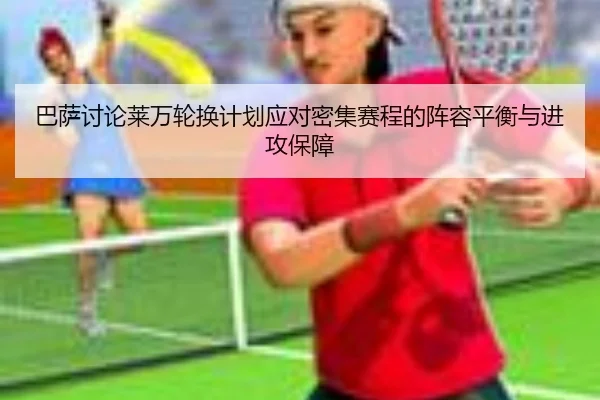 巴萨讨论莱万轮换计划应对密集赛程的阵容平衡与进攻保障