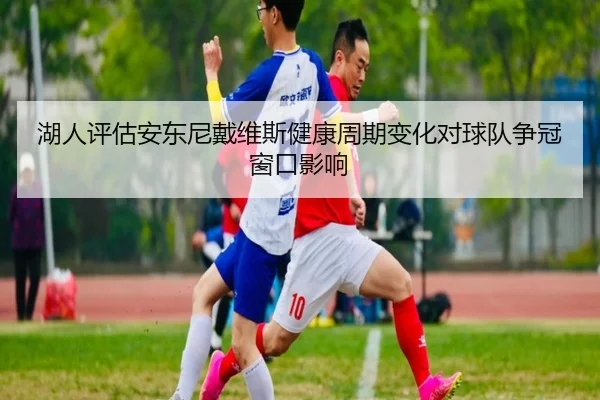 湖人评估安东尼戴维斯健康周期变化对球队争冠窗口影响