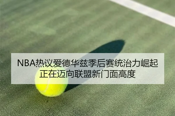 NBA热议爱德华兹季后赛统治力崛起正在迈向联盟新门面高度