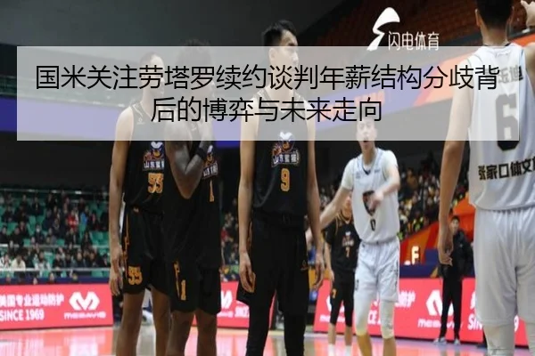 国米关注劳塔罗续约谈判年薪结构分歧背后的博弈与未来走向