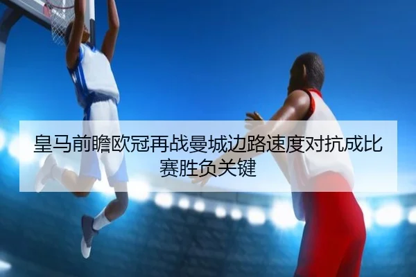 皇马前瞻欧冠再战曼城边路速度对抗成比赛胜负关键