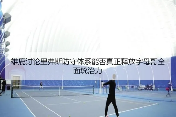 雄鹿讨论里弗斯防守体系能否真正释放字母哥全面统治力