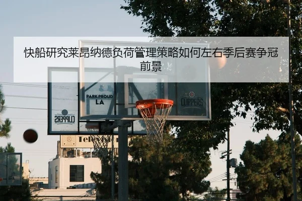 快船研究莱昂纳德负荷管理策略如何左右季后赛争冠前景