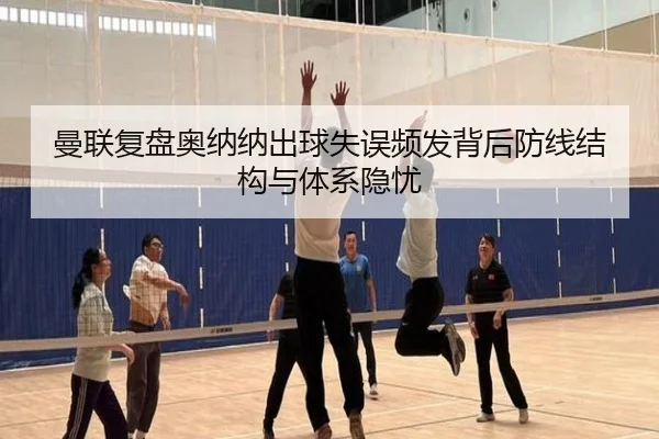 曼联复盘奥纳纳出球失误频发背后防线结构与体系隐忧