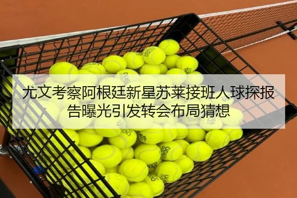 尤文考察阿根廷新星苏莱接班人球探报告曝光引发转会布局猜想