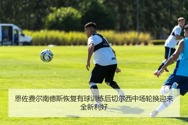 恩佐费尔南德斯恢复有球训练后切尔西中场轮换迎来全新利好