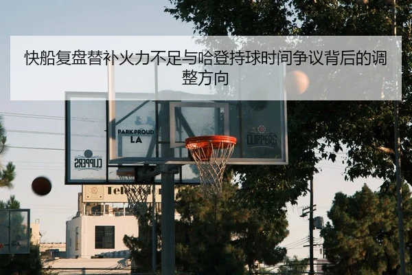 快船复盘替补火力不足与哈登持球时间争议背后的调整方向